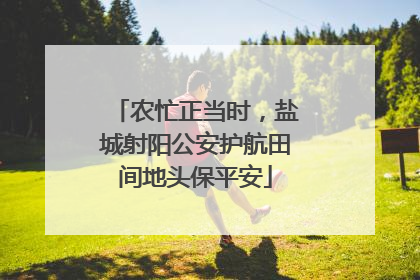 农忙正当时，盐城射阳公安护航田间地头保平安