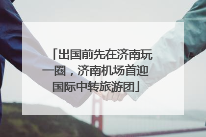出国前先在济南玩一圈，济南机场首迎国际中转旅游团
