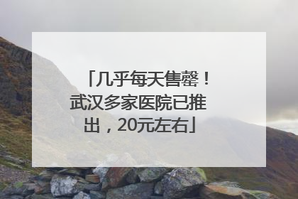 几乎每天售罄！武汉多家医院已推出，20元左右