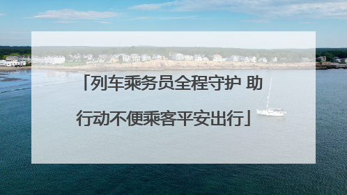 列车乘务员全程守护 助行动不便乘客平安出行