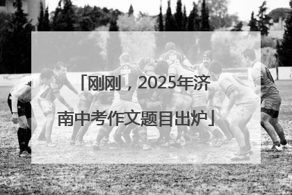 刚刚，2025年济南中考作文题目出炉