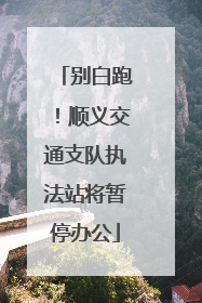 别白跑！顺义交通支队执法站将暂停办公