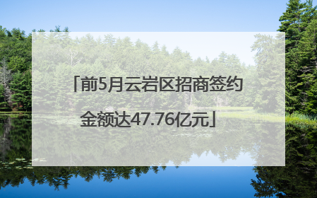 前5月云岩区招商签约金额达47.76亿元