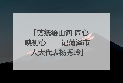 剪纸绘山河 匠心映初心——记菏泽市人大代表杨秀玲