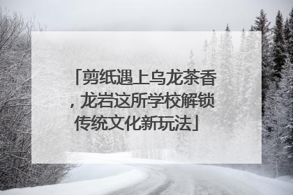 剪纸遇上乌龙茶香，龙岩这所学校解锁传统文化新玩法