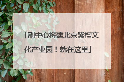 副中心将建北京紫檀文化产业园！就在这里