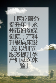 医疗服务提升年丨永州市妇幼保健院：产科升级病床设施 以细节服务提升孕产妇就医体验