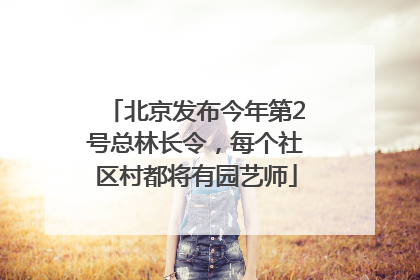 北京发布今年第2号总林长令，每个社区村都将有园艺师