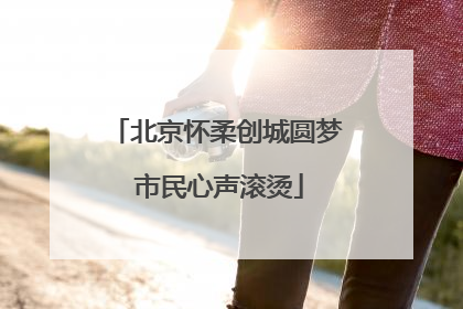 北京怀柔创城圆梦 市民心声滚烫