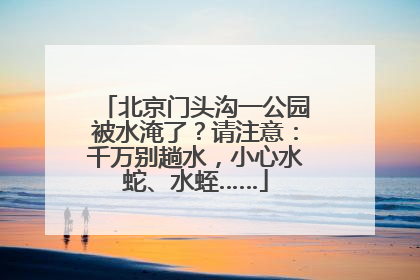 北京门头沟一公园被水淹了？请注意：千万别趟水，小心水蛇、水蛭……