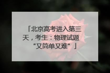 北京高考进入第三天，考生：物理试题“又简单又难”