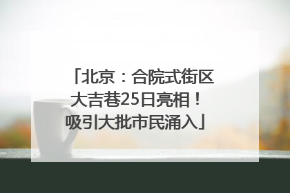 北京：合院式街区大吉巷25日亮相！吸引大批市民涌入