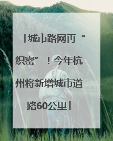 城市路网再“织密”！今年杭州将新增城市道路60公里