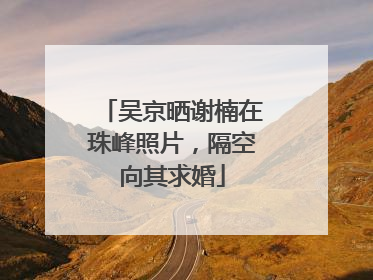 吴京晒谢楠在珠峰照片，隔空向其求婚