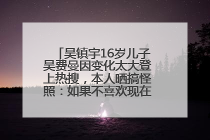吴镇宇16岁儿子吴费曼因变化太大登上热搜，本人晒搞怪照：如果不喜欢现在的我可以离开
