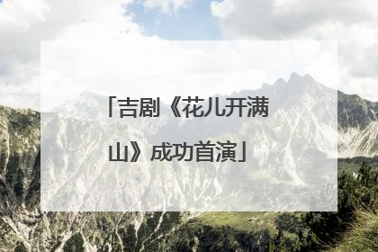 吉剧《花儿开满山》成功首演