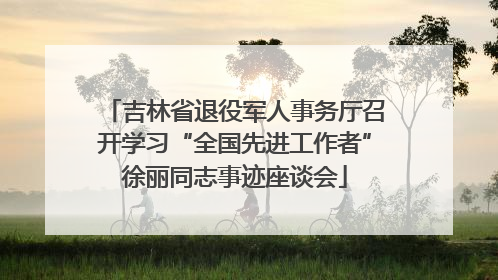吉林省退役军人事务厅召开学习“全国先进工作者”徐丽同志事迹座谈会