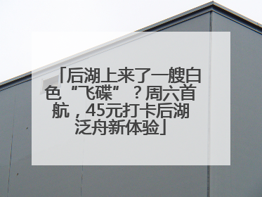 后湖上来了一艘白色“飞碟”？周六首航，45元打卡后湖泛舟新体验