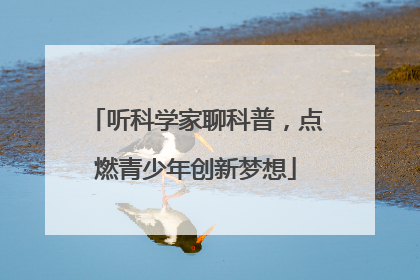 听科学家聊科普，点燃青少年创新梦想