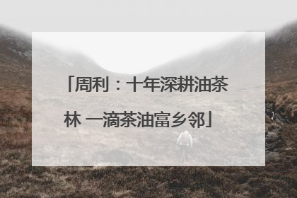 周利：十年深耕油茶林 一滴茶油富乡邻