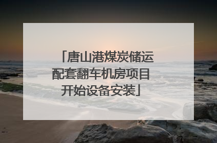 唐山港煤炭储运配套翻车机房项目开始设备安装