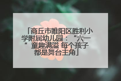 商丘市睢阳区胜利小学附属幼儿园:“六一”童趣满溢 每个孩子都是舞台主角