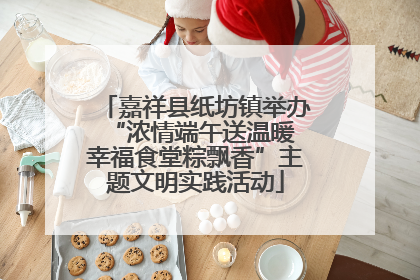 嘉祥县纸坊镇举办“浓情端午送温暖 幸福食堂粽飘香”主题文明实践活动