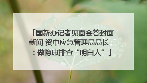 国新办记者见面会答封面新闻 资中应急管理局局长：做隐患排查“明白人”
