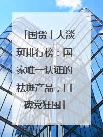 国货十大淡斑排行榜：国家唯一认证的祛斑产品，口碑党狂囤