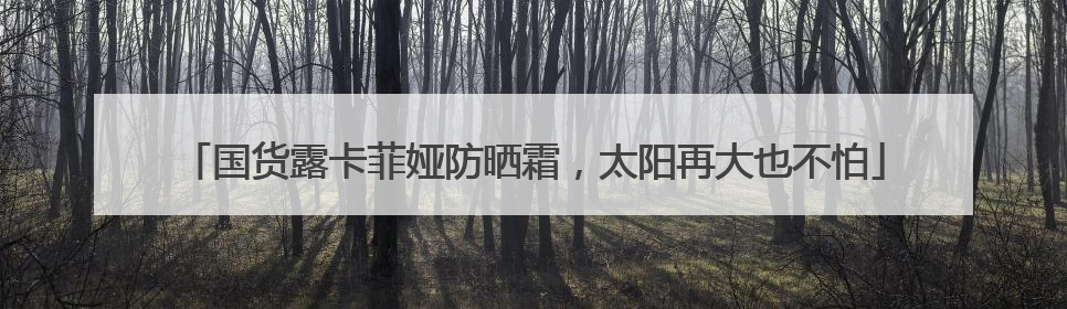 国货露卡菲娅防晒霜，太阳再大也不怕