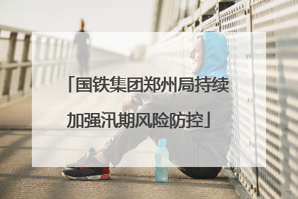 国铁集团郑州局持续加强汛期风险防控