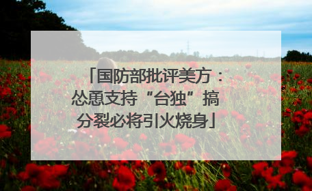 国防部批评美方：怂恿支持“台独”搞分裂必将引火烧身