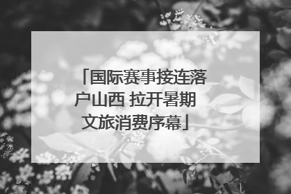 国际赛事接连落户山西 拉开暑期文旅消费序幕