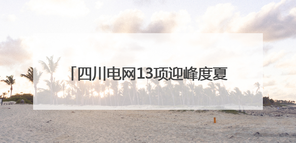 四川电网13项迎峰度夏保供重点工程全部投运