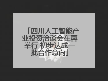 四川人工智能产业投资洽谈会在蓉举行 初步达成一批合作意向