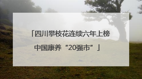 四川攀枝花连续六年上榜中国康养“20强市”