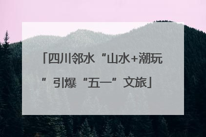 四川邻水“山水+潮玩”引爆“五一”文旅