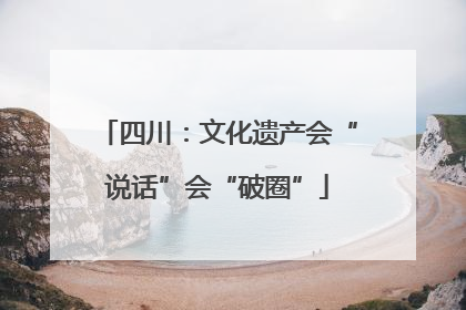 四川：文化遗产会“说话”会“破圈”