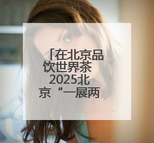 在北京品饮世界茶 2025北京“一展两会”开幕
