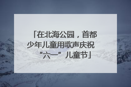 在北海公园，首都少年儿童用歌声庆祝“六一”儿童节