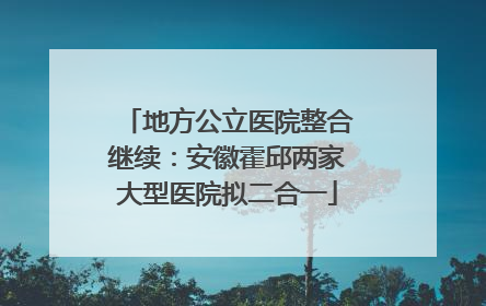 地方公立医院整合继续：安徽霍邱两家大型医院拟二合一