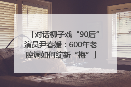 对话柳子戏“90后”演员尹春媛：600年老腔调如何绽新“梅”