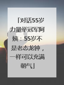 对话55岁力量举冠军阿姨：55岁不是老态龙钟，一样可以充满朝气