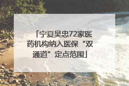 宁夏吴忠72家医药机构纳入医保“双通道”定点范围