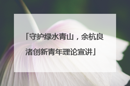 守护绿水青山，余杭良渚创新青年理论宣讲