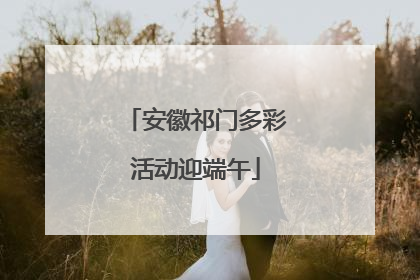 安徽祁门多彩活动迎端午