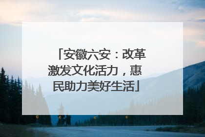 安徽六安：改革激发文化活力，惠民助力美好生活