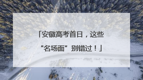 安徽高考首日，这些“名场面”别错过！