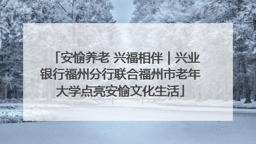 安愉养老 兴福相伴｜兴业银行福州分行联合福州市老年大学点亮安愉文化生活