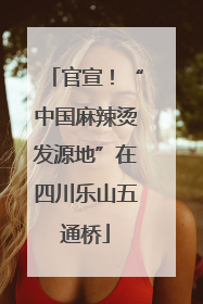 官宣！“中国麻辣烫发源地”在四川乐山五通桥